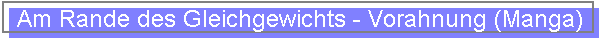 Am Rande des Gleichgewichts - Vorahnung (Manga)